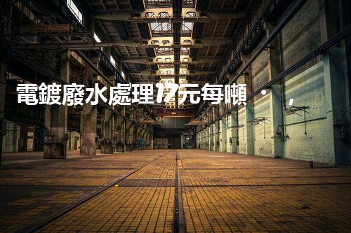 電鍍廢水處理17元每噸，確實(shí)是物美價(jià)廉嗎？